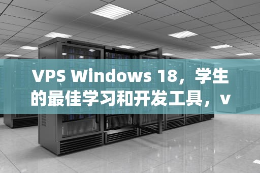 VPS Windows 18，学生的最佳学习和开发工具，vpswindows学生18的发布时间