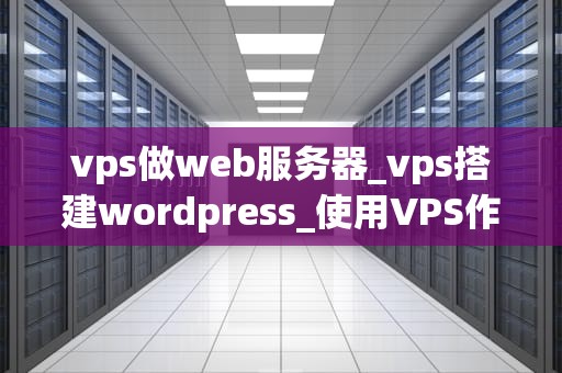 vps做web服务器_vps搭建wordpress_使用VPS作为Web服务器的全面指南