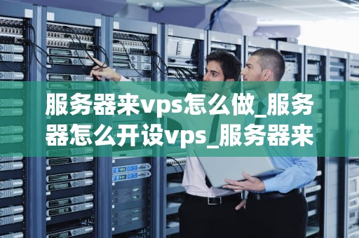 服务器来vps怎么做_服务器怎么开设vps_服务器来VPS怎么做