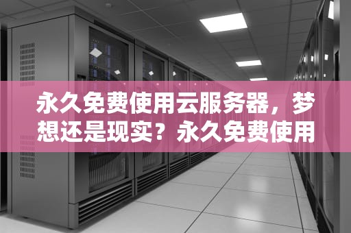永久免费使用云服务器，梦想还是现实？永久免费使用云服务器的软件