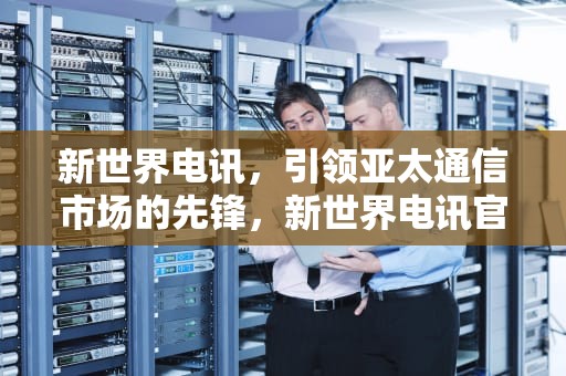 新世界电讯，引领亚太通信市场的先锋，新世界电讯官网