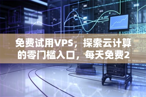 免费试用VPS，探索云计算的零门槛入口，每天免费2小时加速器