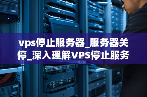 vps停止服务器_服务器关停_深入理解VPS停止服务器的过程及其影响