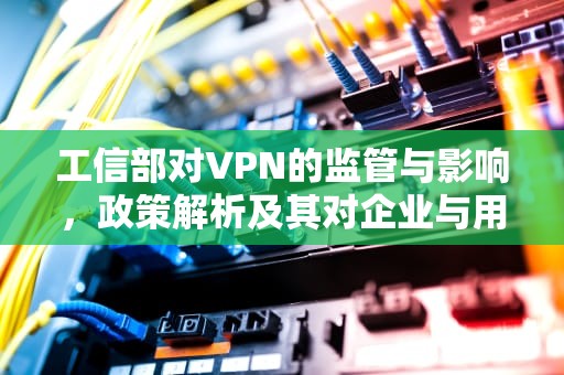 工信部对VPN的监管与影响，政策解析及其对企业与用户的实际影响
