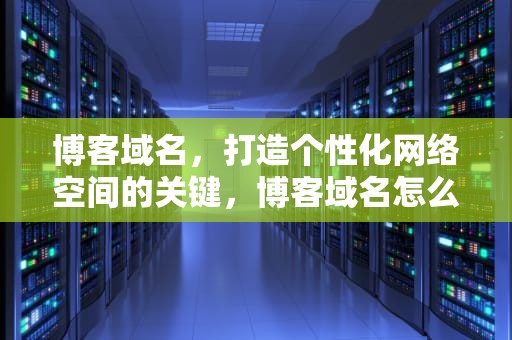 博客域名，打造个性化网络空间的关键，博客域名怎么取