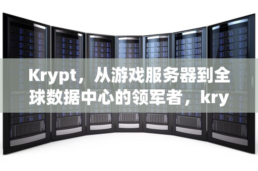 Krypt，从游戏服务器到全球数据中心的领军者，krypton