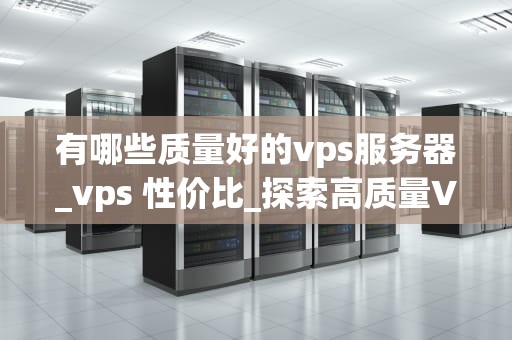 有哪些质量好的vps服务器_vps 性价比_探索高质量VPS服务器的选择