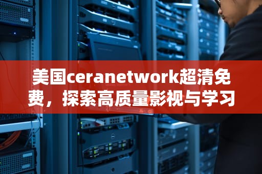 美国ceranetwork超清免费，探索高质量影视与学习资源的宝藏平台，美国ceranetwork超清免费sort