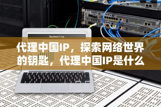 代理中国IP，探索网络世界的钥匙，代理中国IP是什么