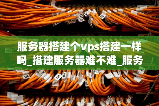 服务器搭建个vps搭建一样吗_搭建服务器难不难_服务器搭建与VPS搭建的比较