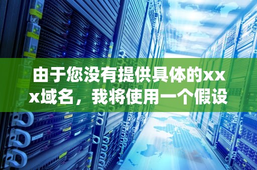 由于您没有提供具体的xxx域名，我将使用一个假设的域名example.com来撰写这篇文章。，域名地址查询