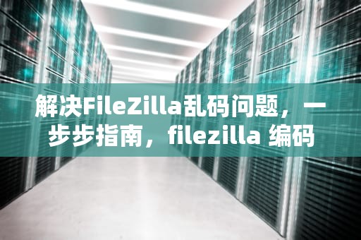 解决FileZilla乱码问题，一步步指南，filezilla 编码