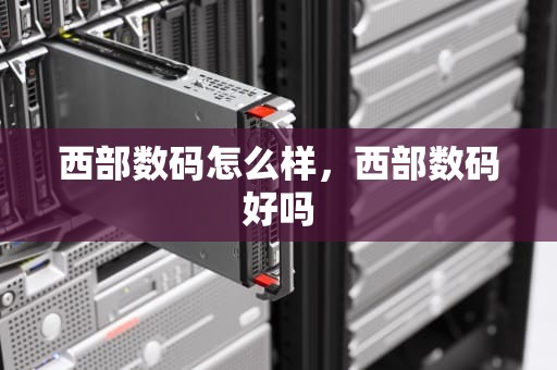 西部数码怎么样，西部数码好吗