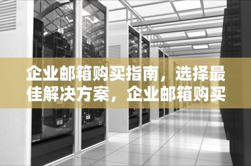 企业邮箱购买指南，选择最佳解决方案，企业邮箱购买平台