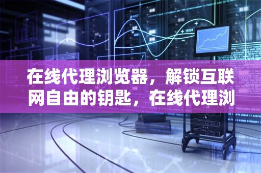 在线代理浏览器，解锁互联网自由的钥匙，在线代理浏览器网站