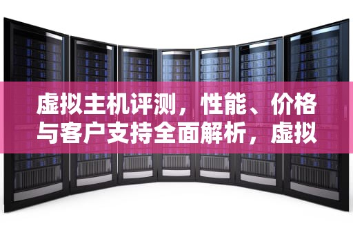 虚拟主机评测，性能、价格与客户支持全面解析，虚拟主机评测网