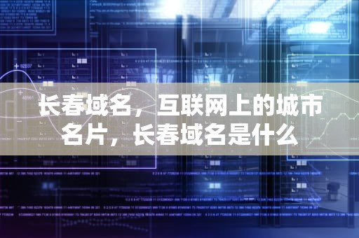 长春域名，互联网上的城市名片，长春域名是什么
