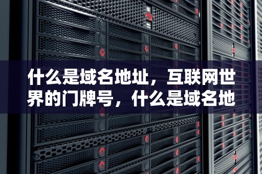 什么是域名地址，互联网世界的门牌号，什么是域名地址?为什么要使用域名地址?