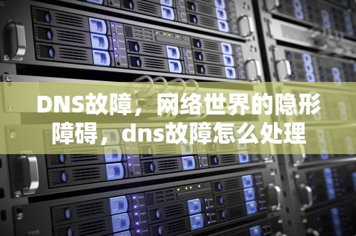 DNS故障，网络世界的隐形障碍，dns故障怎么处理