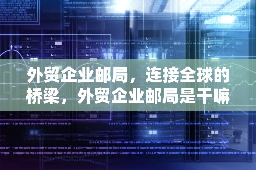 外贸企业邮局，连接全球的桥梁，外贸企业邮局是干嘛的