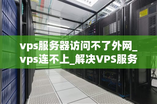 vps服务器访问不了外网_vps连不上_解决VPS服务器访问不了外网的问题