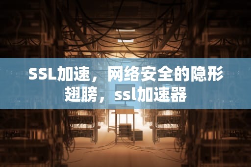 SSL加速，网络安全的隐形翅膀，ssl加速器