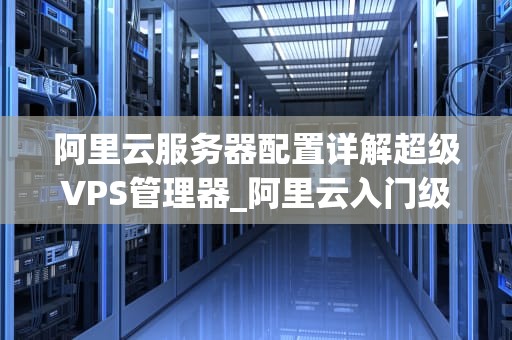 阿里云服务器配置详解超级VPS管理器_阿里云入门级服务器_阿里云服务器配置详解超级VPS管理器