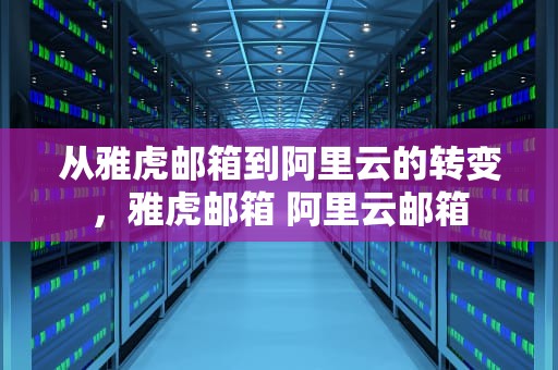 从雅虎邮箱到阿里云的转变，雅虎邮箱 阿里云邮箱