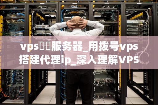 vps撥號服务器_用拨号vps搭建代理ip_深入理解VPS拨号服务器