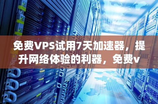 免费VPS试用7天加速器，提升网络体验的利器，免费vps试用7天加速器下载