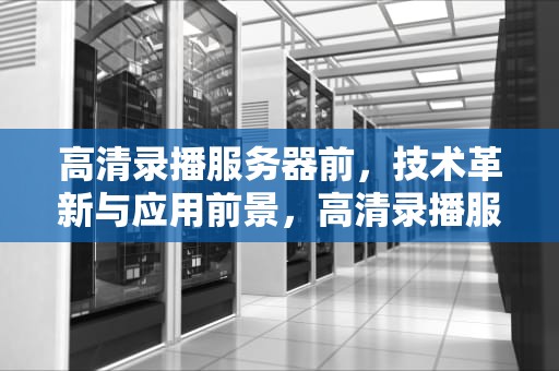 高清录播服务器前，技术革新与应用前景，高清录播服务器前-正片