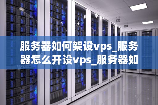 服务器如何架设vps_服务器怎么开设vps_服务器如何架设VPS