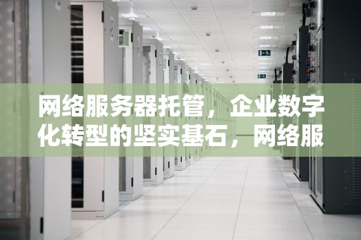 网络服务器托管，企业数字化转型的坚实基石，网络服务器托管协议书范本