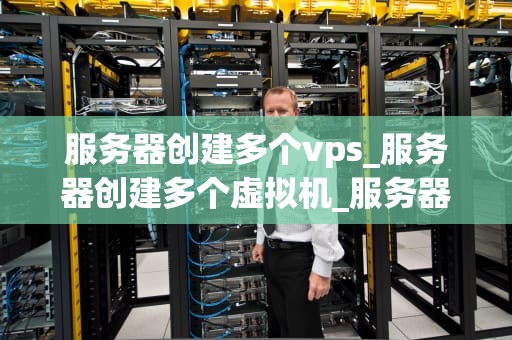 服务器创建多个vps_服务器创建多个虚拟机_服务器创建多个VPS的全面指南