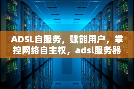 ADSL自服务，赋能用户，掌控网络自主权，adsl服务器