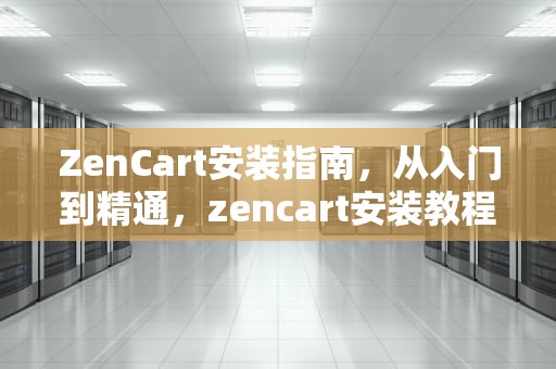 ZenCart安装指南，从入门到精通，zencart安装教程图文高清