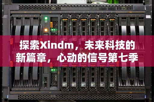 探索Xindm，未来科技的新篇章，心动的信号第七季