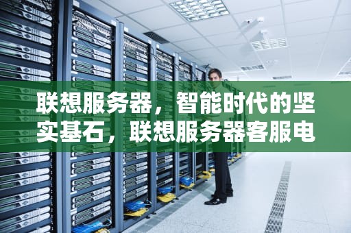 联想服务器，智能时代的坚实基石，联想服务器客服电话人工400