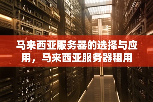 马来西亚服务器的选择与应用，马来西亚服务器租用