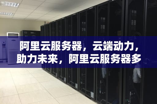 阿里云服务器，云端动力，助力未来，阿里云服务器多少钱一年