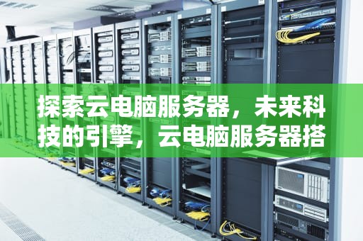 探索云电脑服务器，未来科技的引擎，云电脑服务器搭建