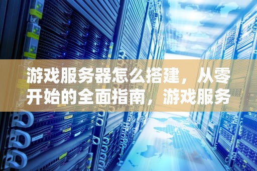 游戏服务器怎么搭建，从零开始的全面指南，游戏服务器怎么搭建教程