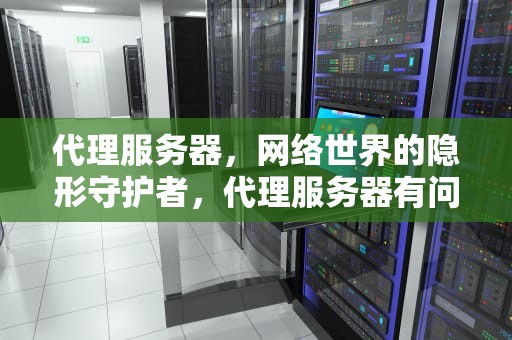 代理服务器，网络世界的隐形守护者，代理服务器有问题或者地址有误