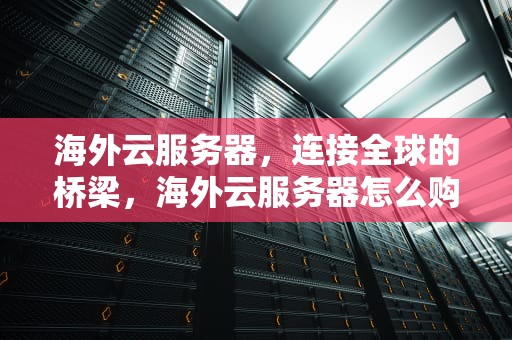 海外云服务器，连接全球的桥梁，海外云服务器怎么购买