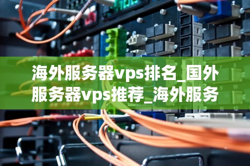 海外服务器vps排名_国外服务器vps推荐_海外服务器VPS排名及其影响因素