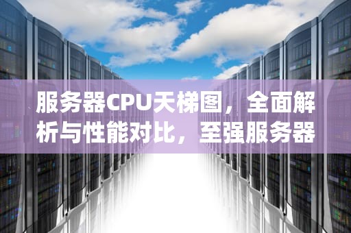 服务器CPU天梯图，全面解析与性能对比，至强服务器cpu天梯图