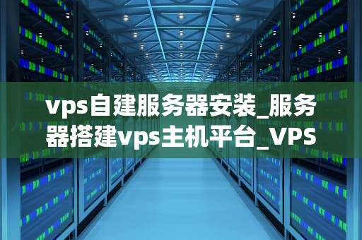 vps自建服务器安装_服务器搭建vps主机平台_VPS自建服务器安装指南