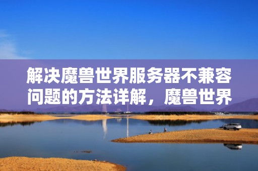 解决魔兽世界服务器不兼容问题的方法详解，魔兽世界服务器不兼容怎么办