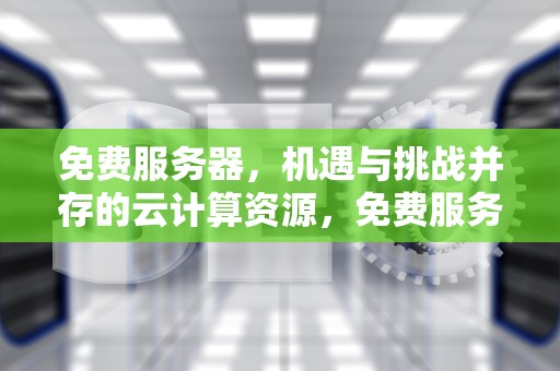 免费服务器，机遇与挑战并存的云计算资源，免费服务器网址