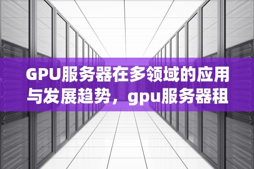 GPU服务器在多领域的应用与发展趋势，gpu服务器租赁价格